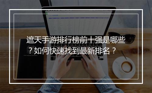 遮天手游排行榜前十强是哪些？如何快速找到最新排名？