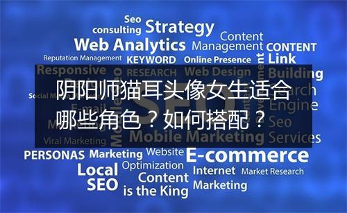 阴阳师猫耳头像女生适合哪些角色？如何搭配？