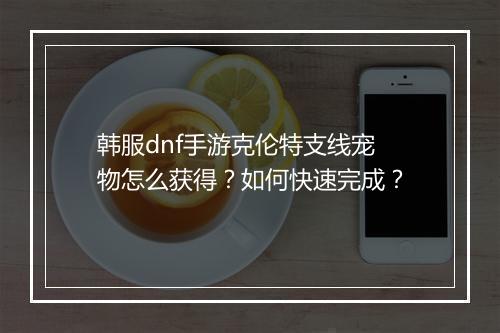 韩服dnf手游克伦特支线宠物怎么获得？如何快速完成？
