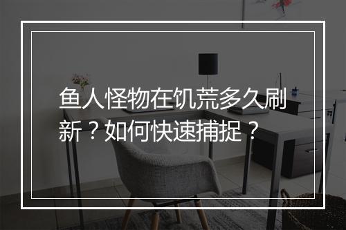 鱼人怪物在饥荒多久刷新？如何快速捕捉？