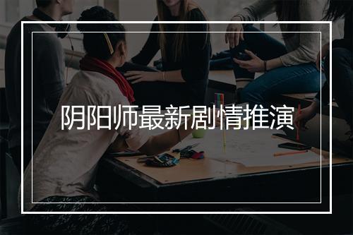 阴阳师最新剧情推演