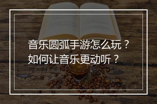 音乐圆弧手游怎么玩？如何让音乐更动听？