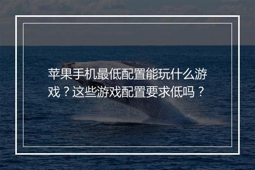 苹果手机最低配置能玩什么游戏？这些游戏配置要求低吗？