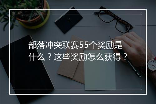 部落冲突联赛55个奖励是什么？这些奖励怎么获得？