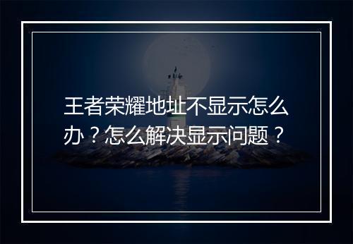 王者荣耀地址不显示怎么办?怎么解决显示问题?