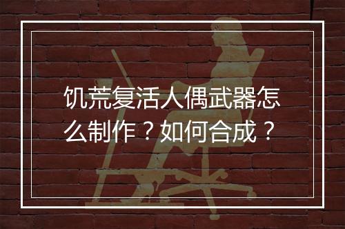 饥荒复活人偶武器怎么制作？如何合成？