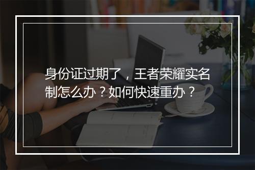 身份证过期了,王者荣耀实名制怎么办?如何快速重办?