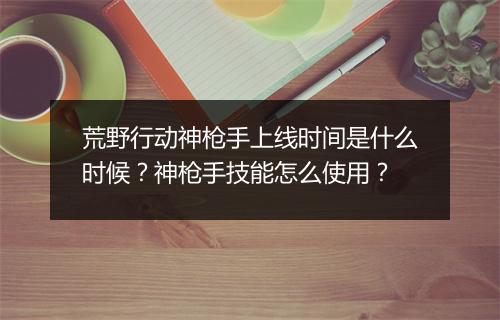 荒野行动神枪手上线时间是什么时候?神枪手技能怎么使用?