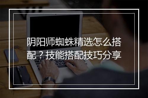 阴阳师蜘蛛精选怎么搭配？技能搭配技巧分享