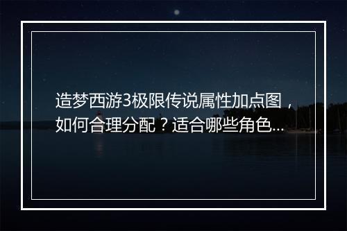 造梦西游3极限传说属性加点图，如何合理分配？适合哪些角色？