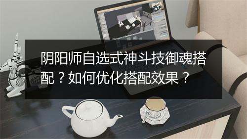 阴阳师自选式神斗技御魂搭配?如何优化搭配效果?