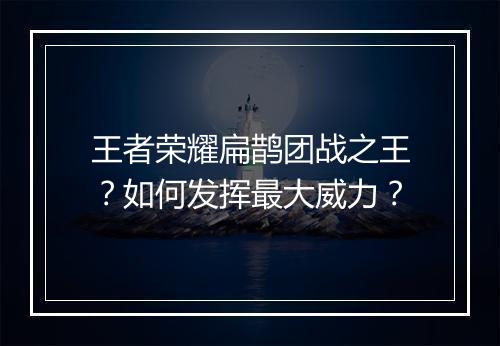 王者荣耀扁鹊团战之王?如何发挥最大威力?