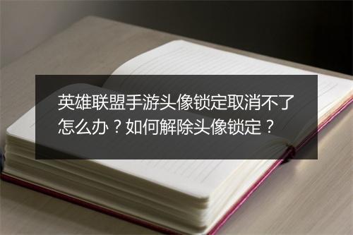 英雄联盟手游头像锁定取消不了怎么办？如何解除头像锁定？