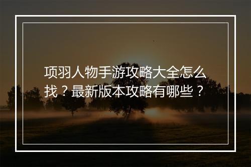 项羽人物手游攻略大全怎么找？最新版本攻略有哪些？