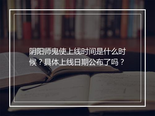 阴阳师鬼使上线时间是什么时候？具体上线日期公布了吗？