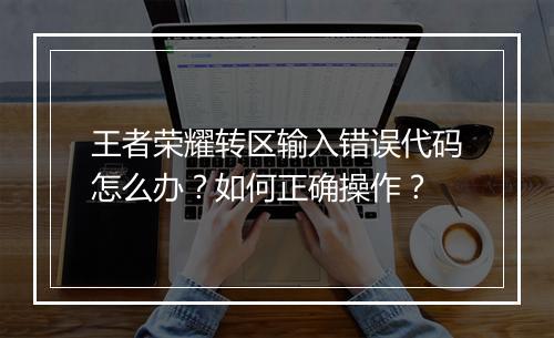 王者荣耀转区输入错误代码怎么办？如何正确操作？