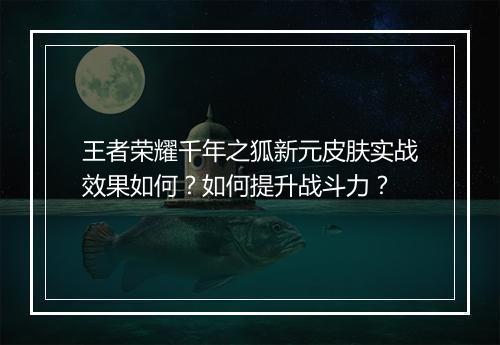 王者荣耀千年之狐新元皮肤实战效果如何?如何提升战斗力?