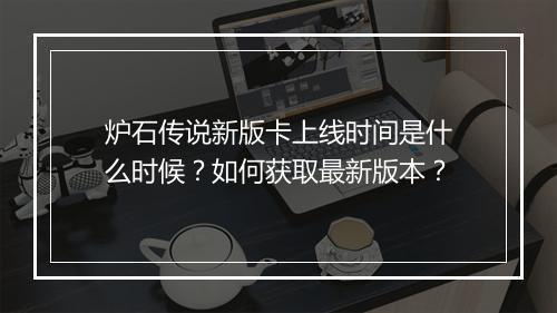 炉石传说新版卡上线时间是什么时候？如何获取最新版本？