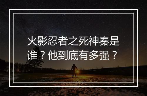 火影忍者之死神秦是谁？他到底有多强？