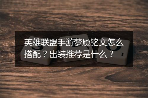 英雄联盟手游梦魇铭文怎么搭配？出装推荐是什么？