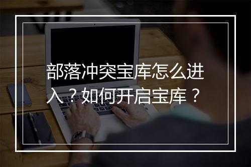 部落冲突宝库怎么进入？如何开启宝库？