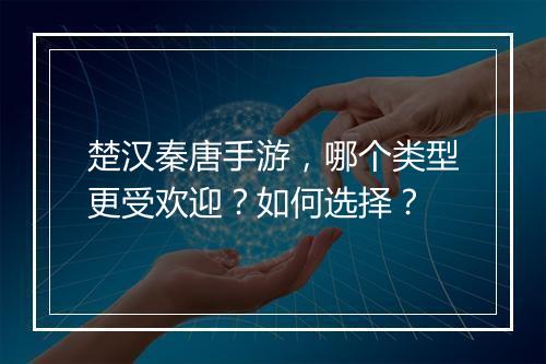 楚汉秦唐手游，哪个类型更受欢迎？如何选择？