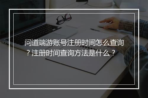 问道端游账号注册时间怎么查询？注册时间查询方法是什么？