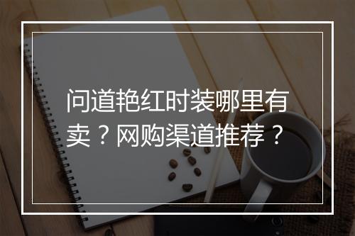 问道艳红时装哪里有卖?网购渠道推荐?