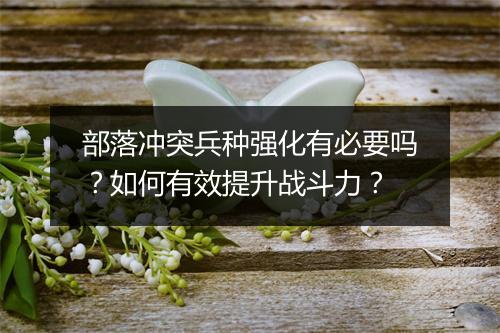 部落冲突兵种强化有必要吗?如何有效提升战斗力?