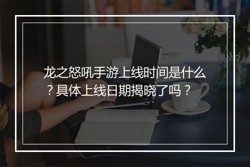 龙之怒吼手游上线时间是什么？具体上线日期揭晓了吗？