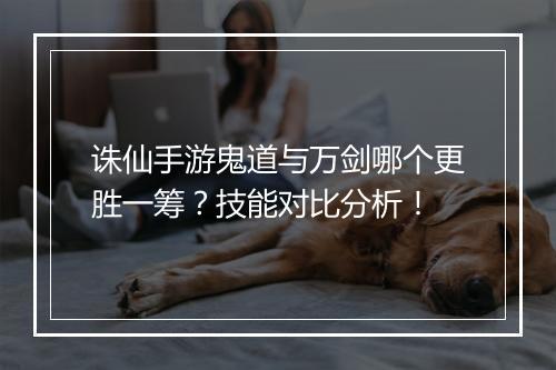 诛仙手游鬼道与万剑哪个更胜一筹?技能对比分析!