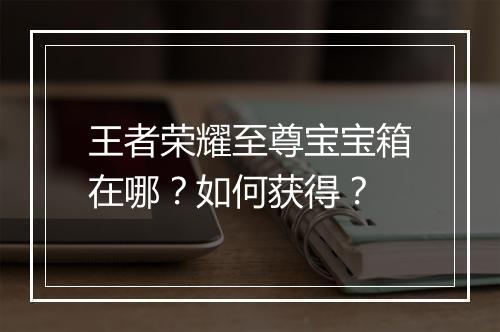 王者荣耀至尊宝宝箱在哪？如何获得？