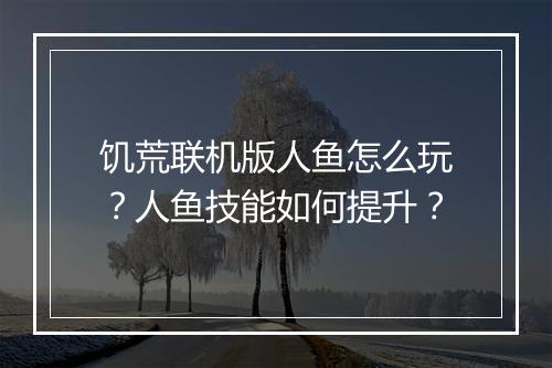 饥荒联机版人鱼怎么玩？人鱼技能如何提升？