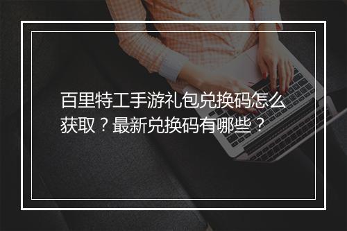 百里特工手游礼包兑换码怎么获取?最新兑换码有哪些?