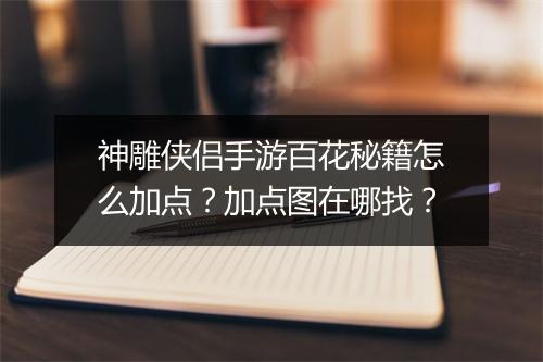 神雕侠侣手游百花秘籍怎么加点？加点图在哪找？
