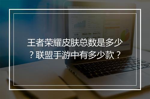 王者荣耀皮肤总数是多少？联盟手游中有多少款？