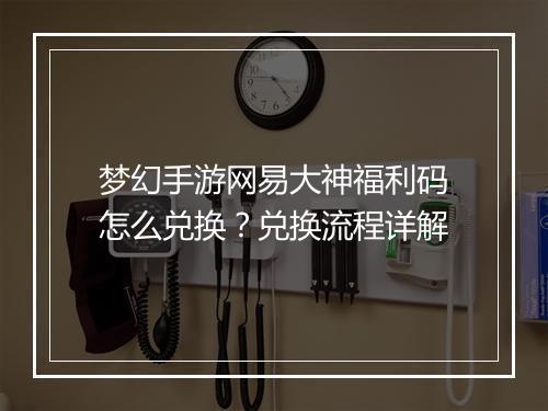 梦幻手游网易大神福利码怎么兑换？兑换流程详解