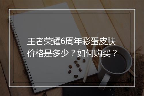 王者荣耀6周年彩蛋皮肤价格是多少？如何购买？
