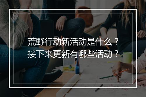 荒野行动新活动是什么？接下来更新有哪些活动？