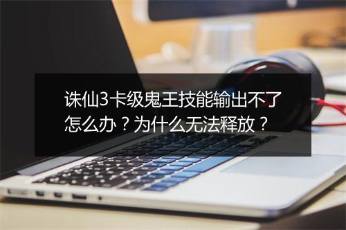诛仙3卡级鬼王技能输出不了怎么办?为什么无法释放?