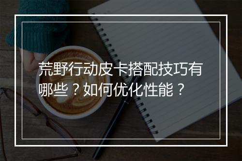 荒野行动皮卡搭配技巧有哪些？如何优化性能？