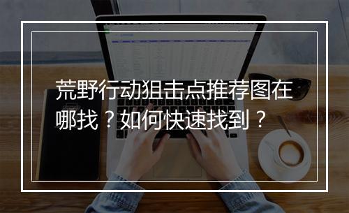 荒野行动狙击点推荐图在哪找?如何快速找到?
