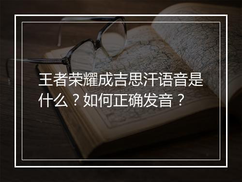 王者荣耀成吉思汗语音是什么？如何正确发音？