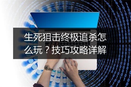 生死狙击终极追杀怎么玩？技巧攻略详解