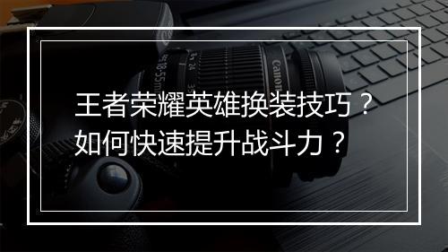 王者荣耀英雄换装技巧？如何快速提升战斗力？