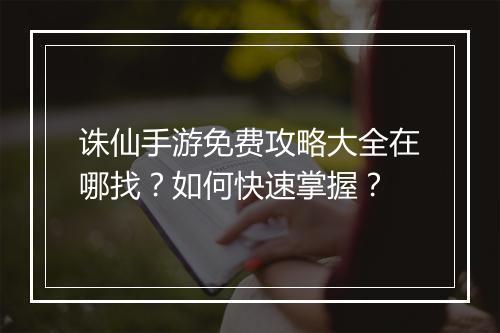 诛仙手游免费攻略大全在哪找？如何快速掌握？