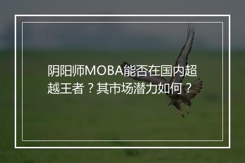 阴阳师MOBA能否在国内超越王者？其市场潜力如何？