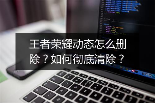 王者荣耀动态怎么删除？如何彻底清除？