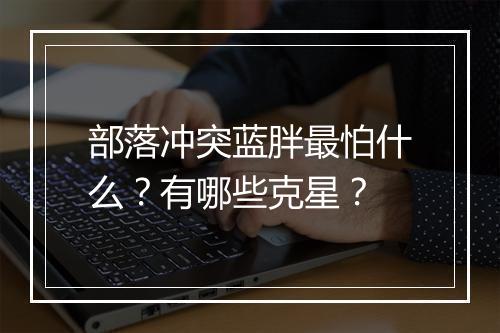 部落冲突蓝胖最怕什么？有哪些克星？
