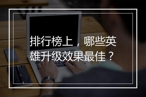 排行榜上，哪些英雄升级效果最佳？